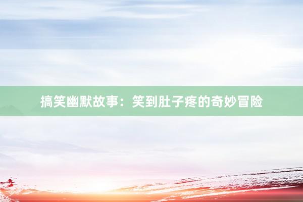 搞笑幽默故事：笑到肚子疼的奇妙冒险