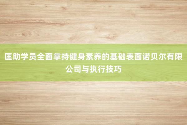 匡助学员全面掌持健身素养的基础表面诺贝尔有限公司与执行技巧