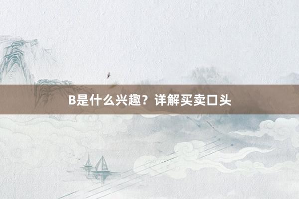 B是什么兴趣？详解买卖口头