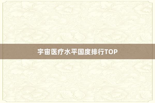 宇宙医疗水平国度排行TOP
