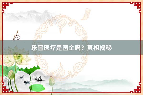 乐普医疗是国企吗？真相揭秘
