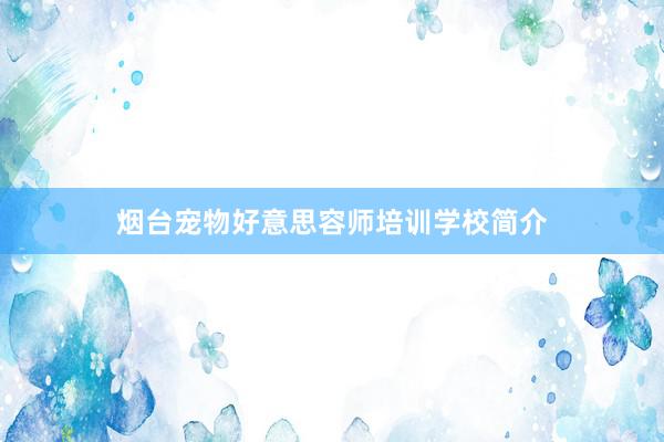 烟台宠物好意思容师培训学校简介