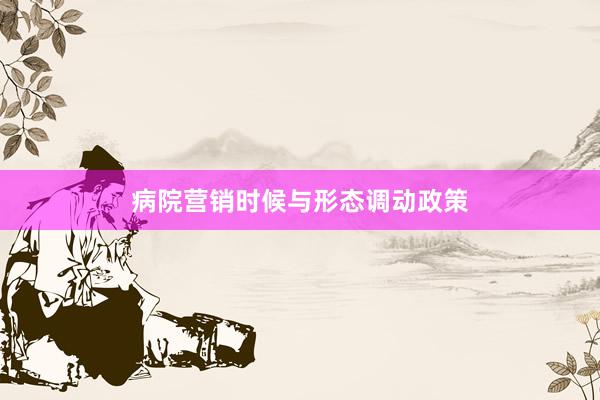 病院营销时候与形态调动政策